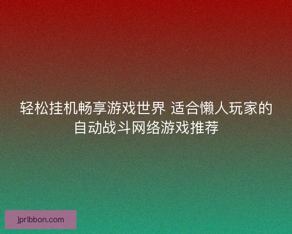 轻松挂机畅享游戏世界 适合懒人玩家的自动战斗网络游戏推荐