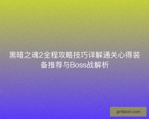 黑暗之魂2全程攻略技巧详解通关心得装备推荐与Boss战解析
