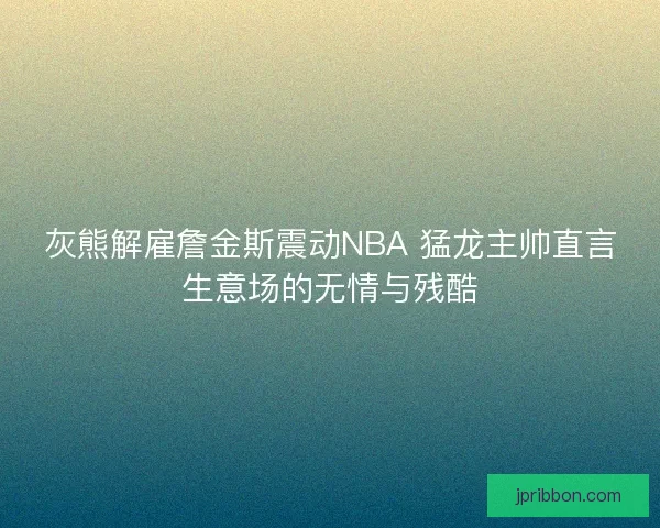 灰熊解雇詹金斯震动NBA 猛龙主帅直言生意场的无情与残酷