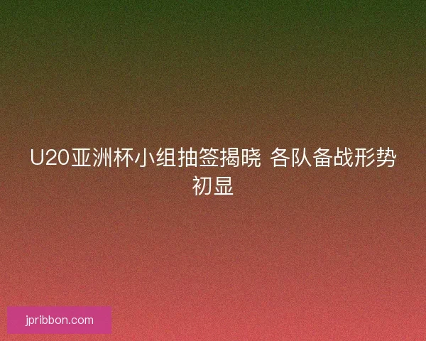 U20亚洲杯小组抽签揭晓 各队备战形势初显