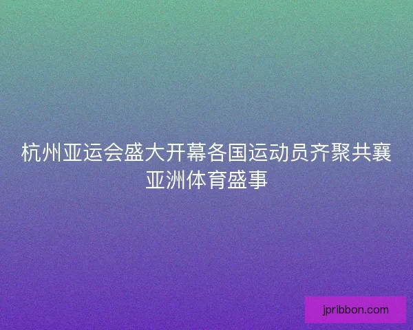 杭州亚运会盛大开幕各国运动员齐聚共襄亚洲体育盛事