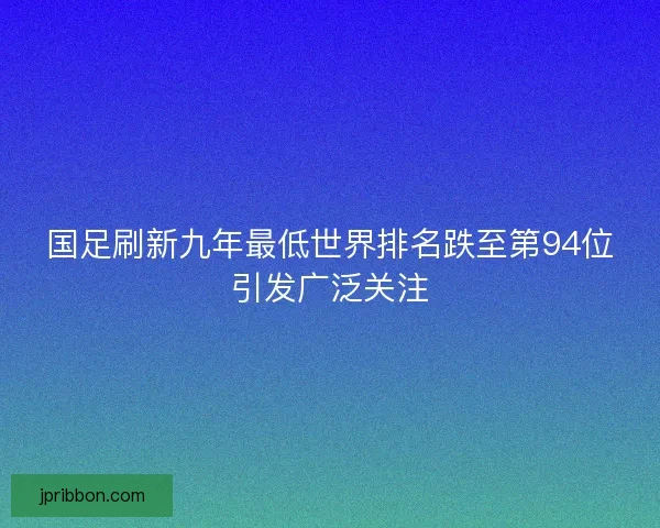 国足刷新九年最低世界排名跌至第94位引发广泛关注