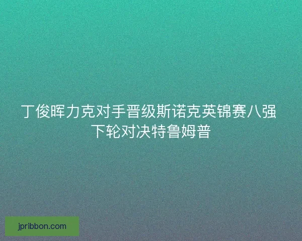 丁俊晖力克对手晋级斯诺克英锦赛八强 下轮对决特鲁姆普